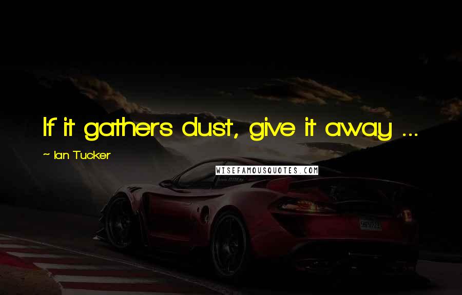 Ian Tucker Quotes: If it gathers dust, give it away ...