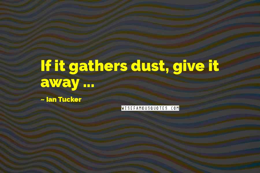 Ian Tucker Quotes: If it gathers dust, give it away ...