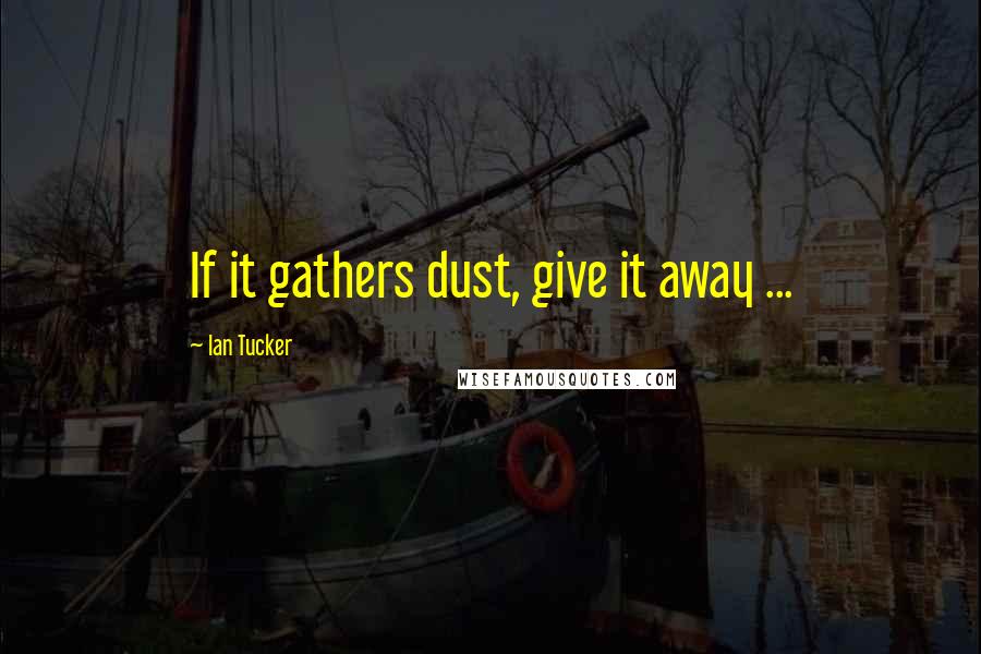 Ian Tucker Quotes: If it gathers dust, give it away ...