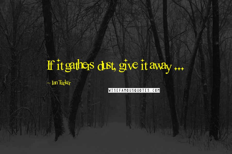 Ian Tucker Quotes: If it gathers dust, give it away ...