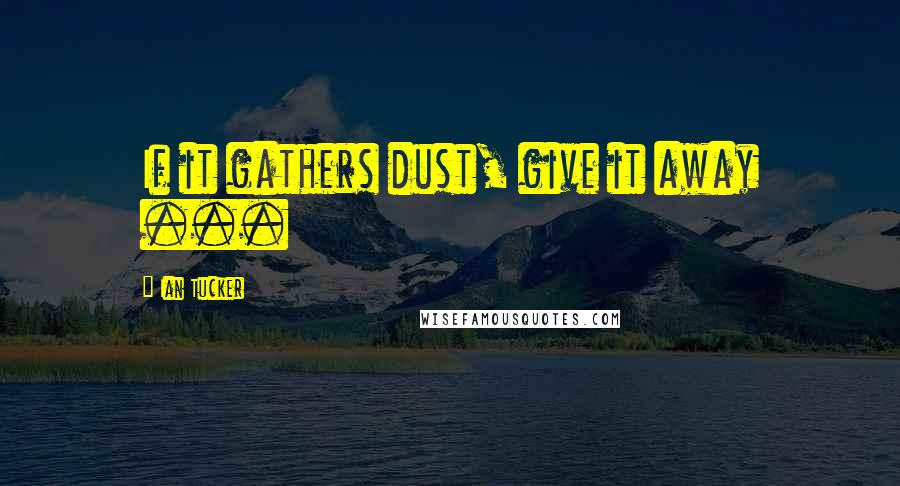 Ian Tucker Quotes: If it gathers dust, give it away ...