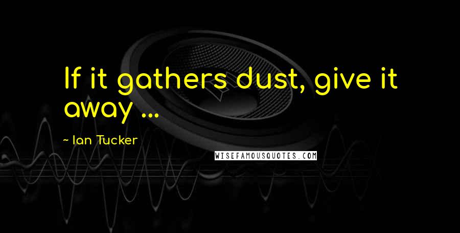 Ian Tucker Quotes: If it gathers dust, give it away ...