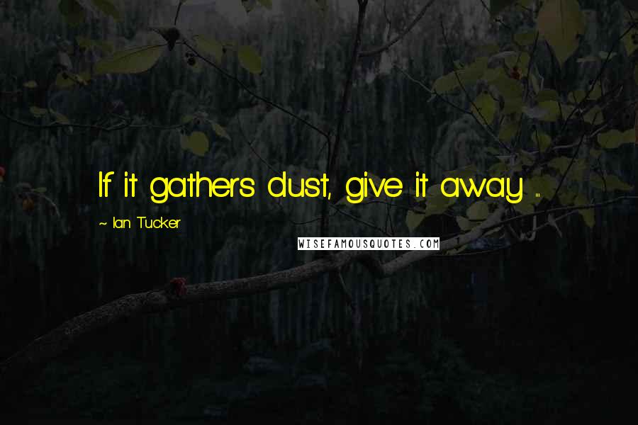 Ian Tucker Quotes: If it gathers dust, give it away ...