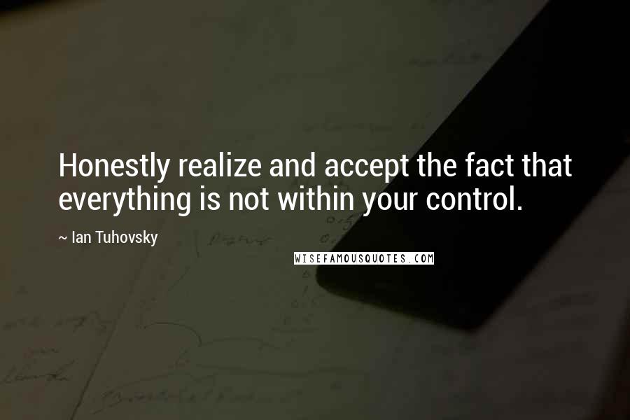 Ian Tuhovsky Quotes: Honestly realize and accept the fact that everything is not within your control.