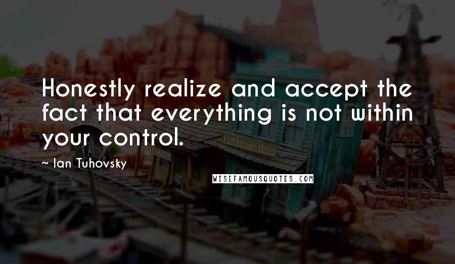 Ian Tuhovsky Quotes: Honestly realize and accept the fact that everything is not within your control.