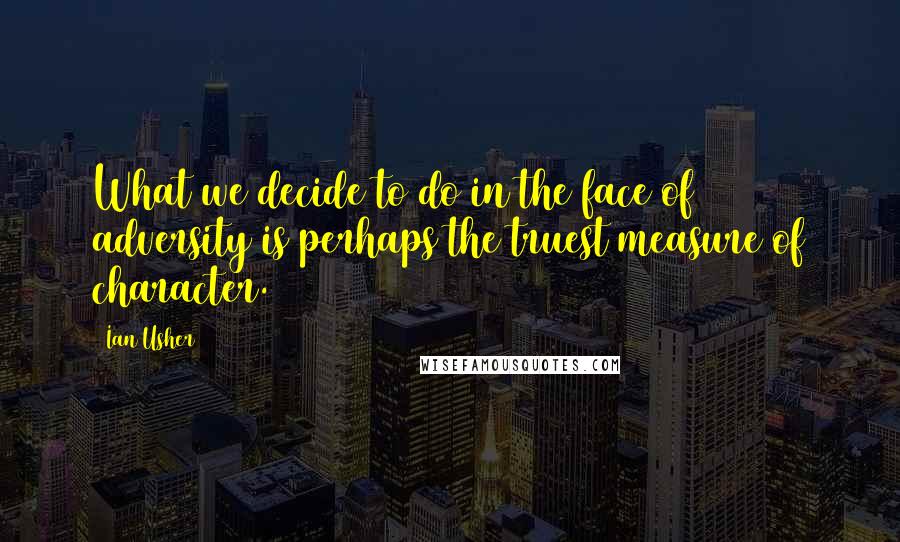 Ian Usher Quotes: What we decide to do in the face of adversity is perhaps the truest measure of character.