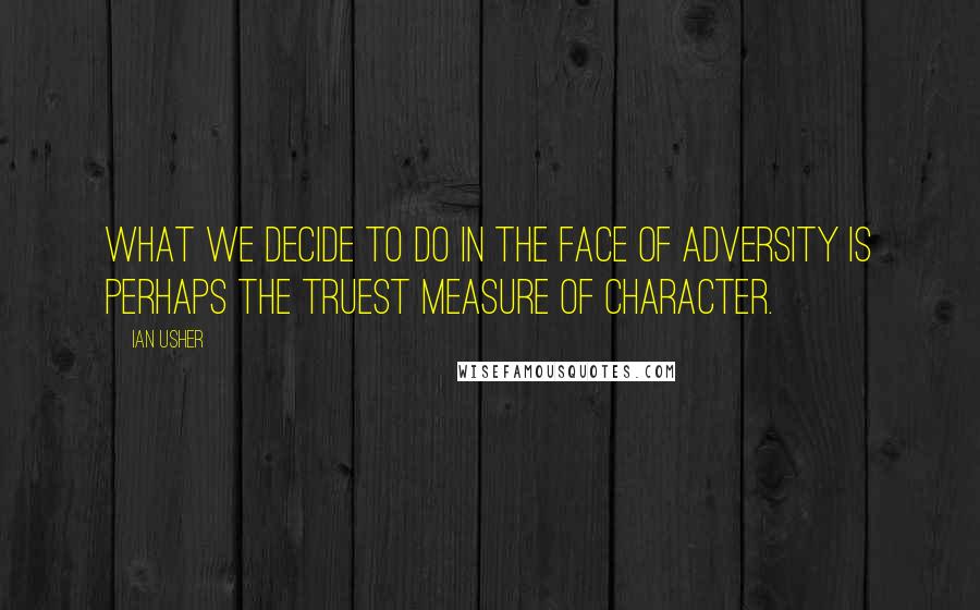 Ian Usher Quotes: What we decide to do in the face of adversity is perhaps the truest measure of character.