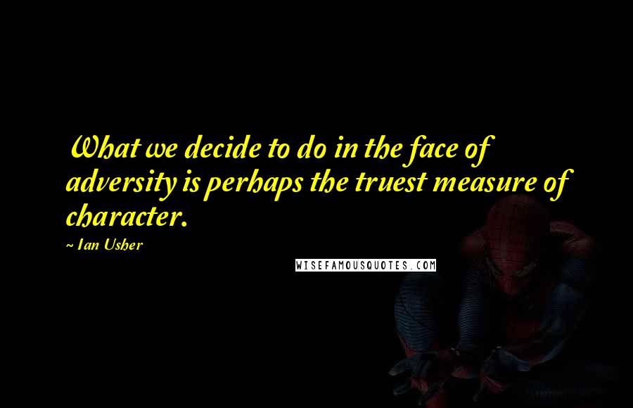 Ian Usher Quotes: What we decide to do in the face of adversity is perhaps the truest measure of character.