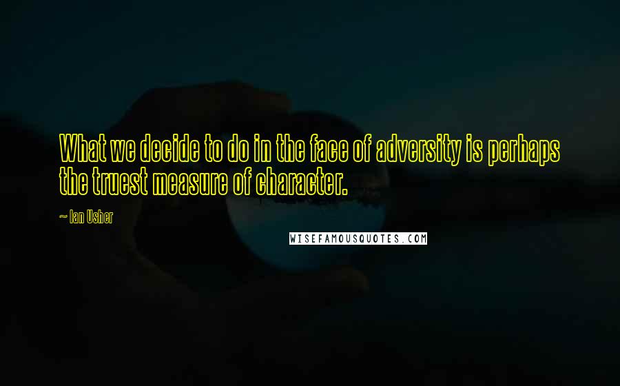 Ian Usher Quotes: What we decide to do in the face of adversity is perhaps the truest measure of character.