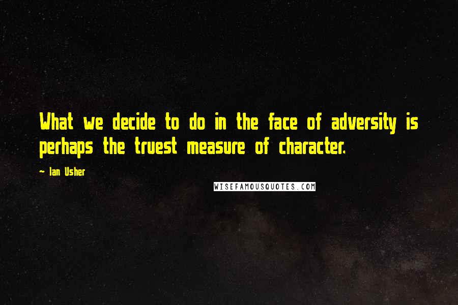 Ian Usher Quotes: What we decide to do in the face of adversity is perhaps the truest measure of character.