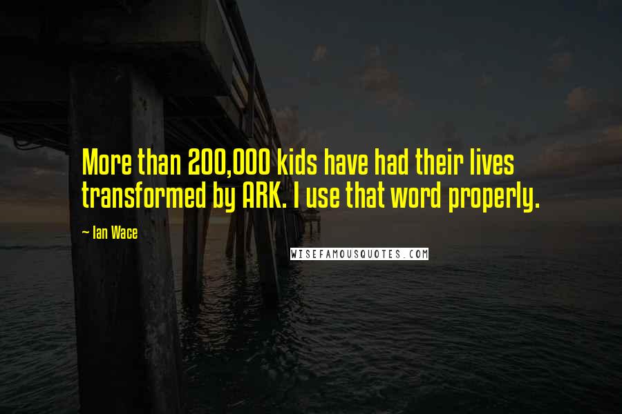 Ian Wace Quotes: More than 200,000 kids have had their lives transformed by ARK. I use that word properly.