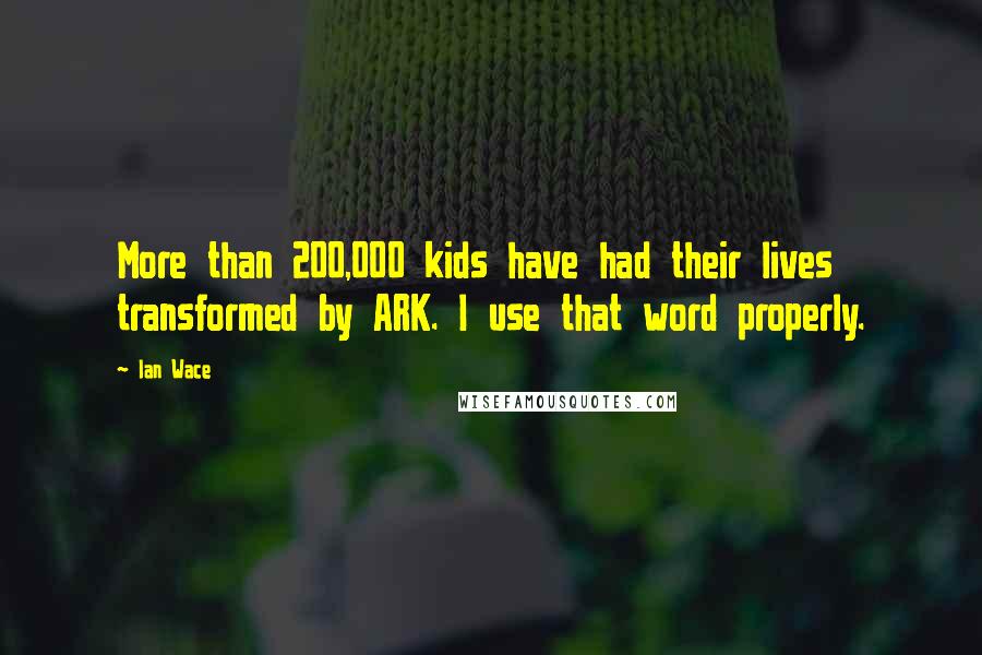 Ian Wace Quotes: More than 200,000 kids have had their lives transformed by ARK. I use that word properly.