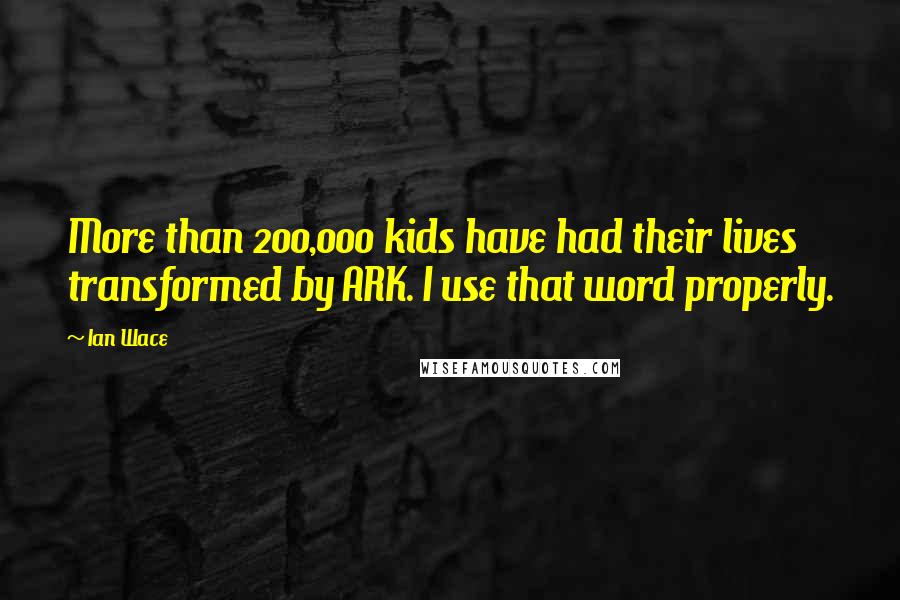 Ian Wace Quotes: More than 200,000 kids have had their lives transformed by ARK. I use that word properly.
