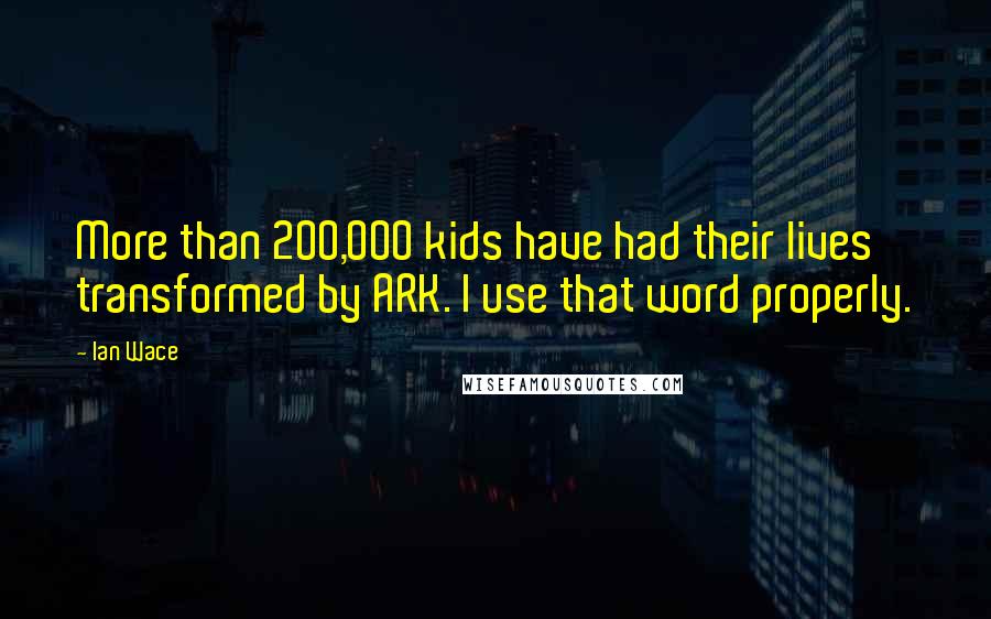 Ian Wace Quotes: More than 200,000 kids have had their lives transformed by ARK. I use that word properly.