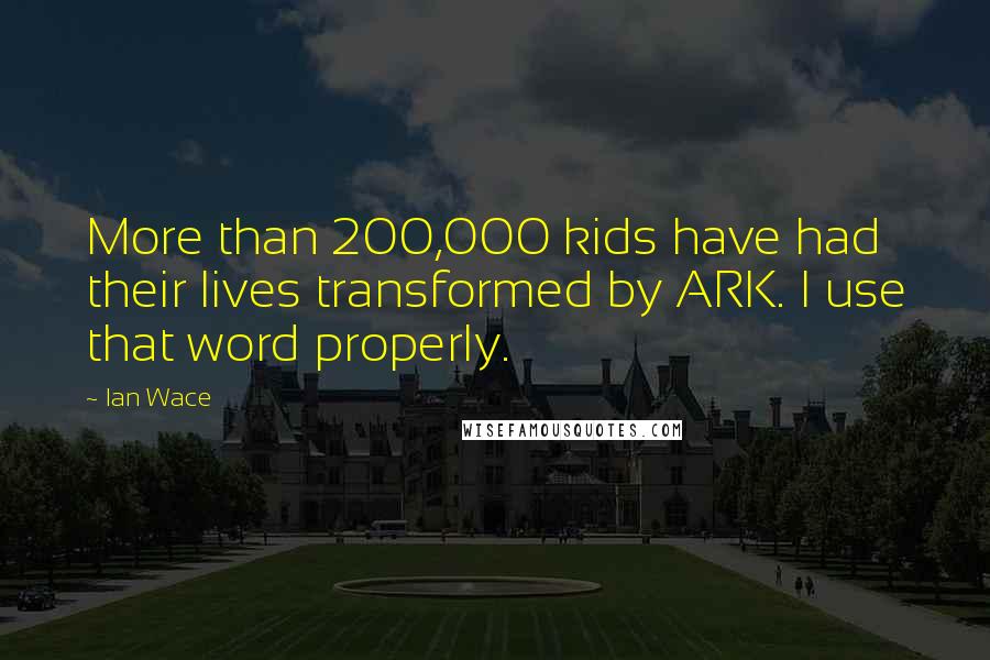 Ian Wace Quotes: More than 200,000 kids have had their lives transformed by ARK. I use that word properly.