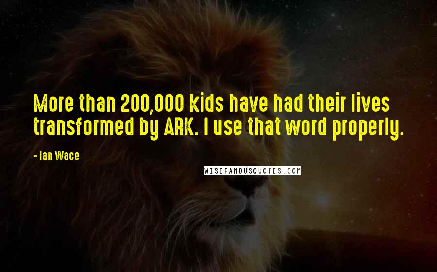 Ian Wace Quotes: More than 200,000 kids have had their lives transformed by ARK. I use that word properly.