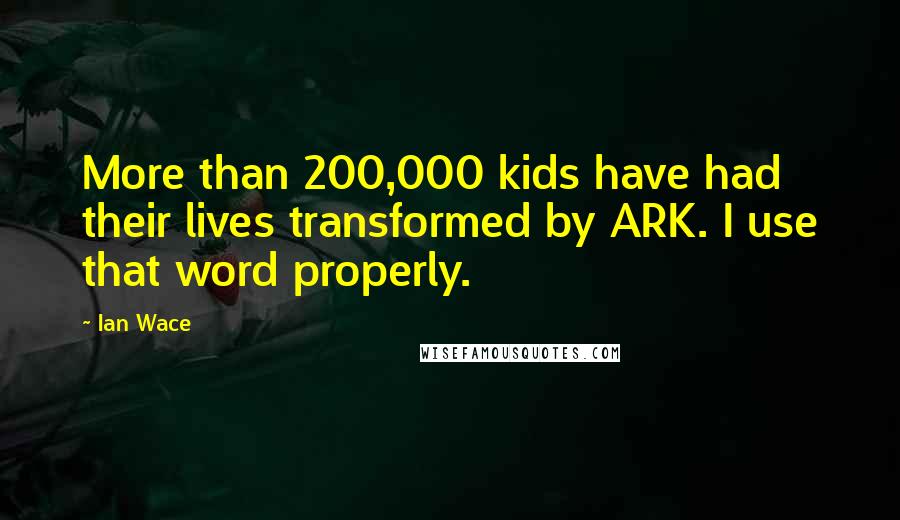 Ian Wace Quotes: More than 200,000 kids have had their lives transformed by ARK. I use that word properly.