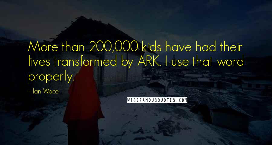 Ian Wace Quotes: More than 200,000 kids have had their lives transformed by ARK. I use that word properly.