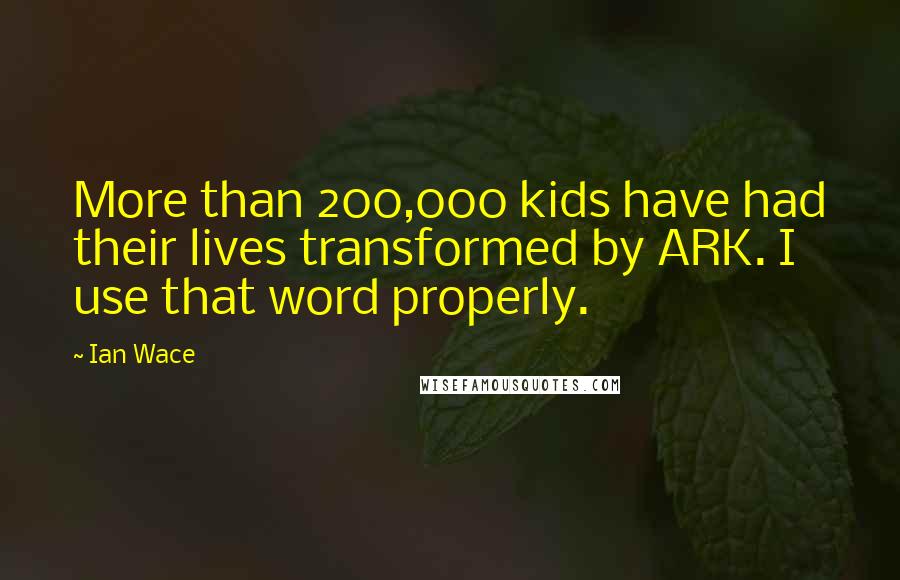 Ian Wace Quotes: More than 200,000 kids have had their lives transformed by ARK. I use that word properly.