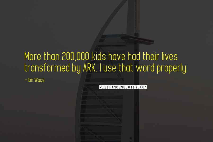 Ian Wace Quotes: More than 200,000 kids have had their lives transformed by ARK. I use that word properly.