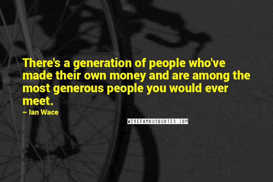 Ian Wace Quotes: There's a generation of people who've made their own money and are among the most generous people you would ever meet.