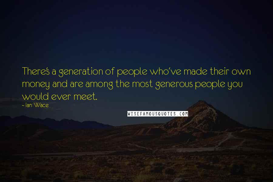 Ian Wace Quotes: There's a generation of people who've made their own money and are among the most generous people you would ever meet.