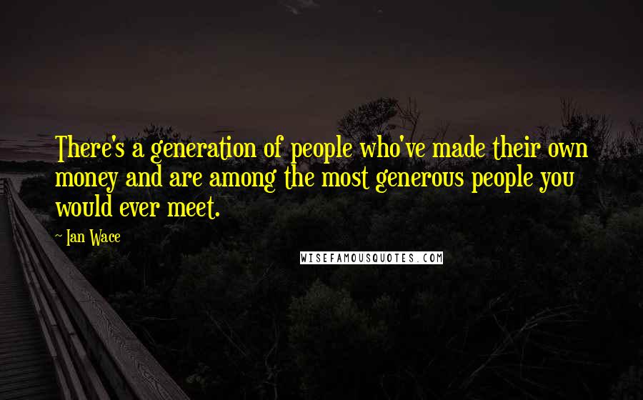 Ian Wace Quotes: There's a generation of people who've made their own money and are among the most generous people you would ever meet.