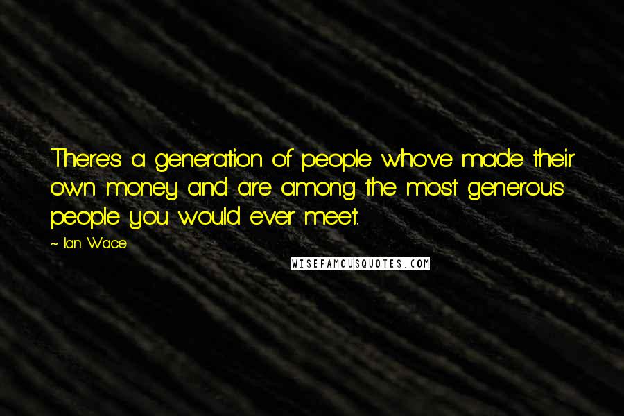 Ian Wace Quotes: There's a generation of people who've made their own money and are among the most generous people you would ever meet.