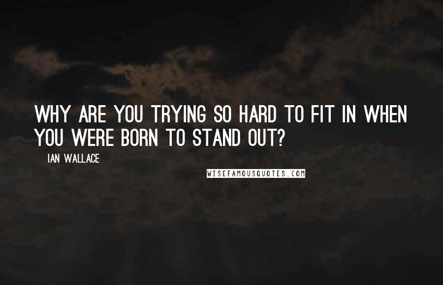 Ian Wallace Quotes: Why are you trying so hard to fit in when you were born to stand out?