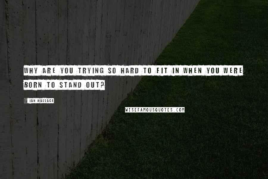 Ian Wallace Quotes: Why are you trying so hard to fit in when you were born to stand out?