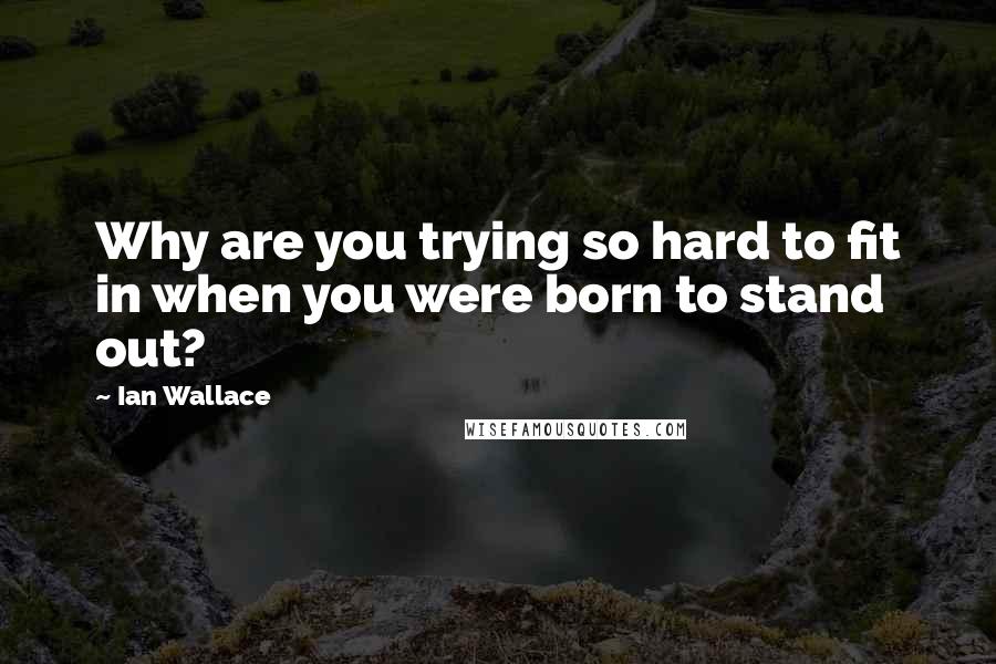 Ian Wallace Quotes: Why are you trying so hard to fit in when you were born to stand out?