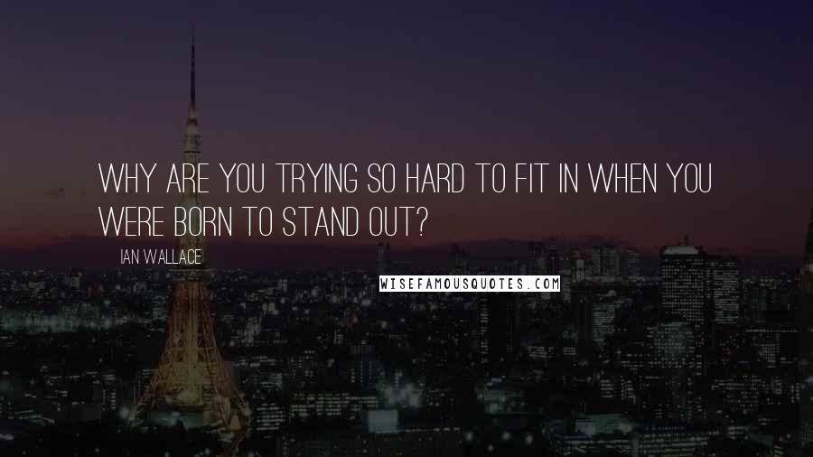 Ian Wallace Quotes: Why are you trying so hard to fit in when you were born to stand out?