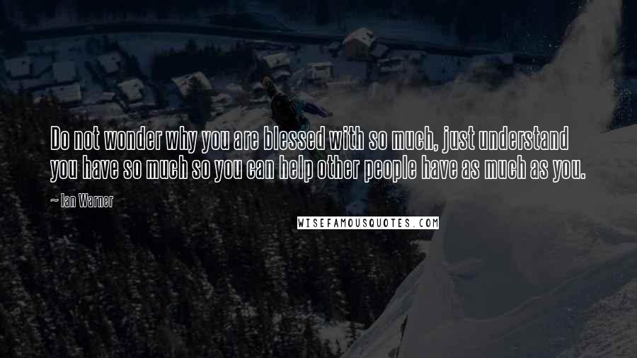 Ian Warner Quotes: Do not wonder why you are blessed with so much, just understand you have so much so you can help other people have as much as you.