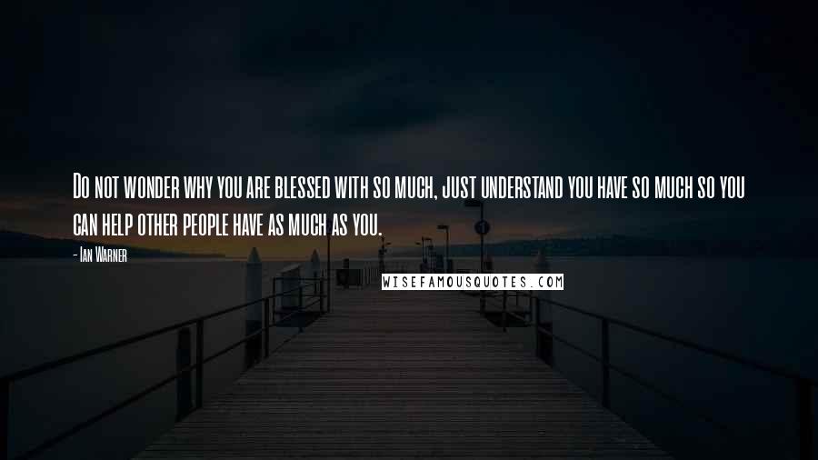 Ian Warner Quotes: Do not wonder why you are blessed with so much, just understand you have so much so you can help other people have as much as you.