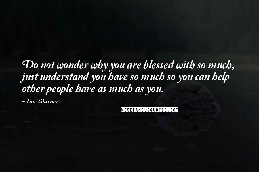 Ian Warner Quotes: Do not wonder why you are blessed with so much, just understand you have so much so you can help other people have as much as you.