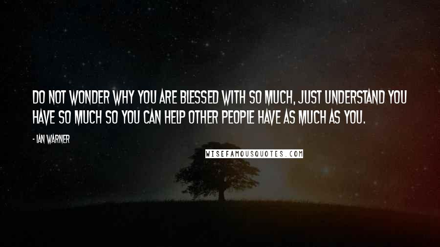 Ian Warner Quotes: Do not wonder why you are blessed with so much, just understand you have so much so you can help other people have as much as you.