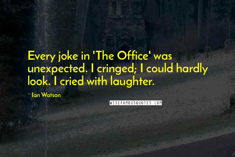Ian Watson Quotes: Every joke in 'The Office' was unexpected. I cringed; I could hardly look. I cried with laughter.