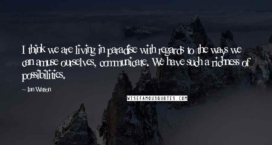 Ian Watson Quotes: I think we are living in paradise with regards to the ways we can amuse ourselves, communicate. We have such a richness of possibilities.