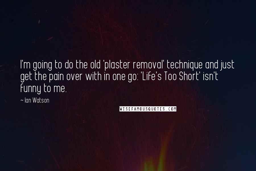 Ian Watson Quotes: I'm going to do the old 'plaster removal' technique and just get the pain over with in one go: 'Life's Too Short' isn't funny to me.