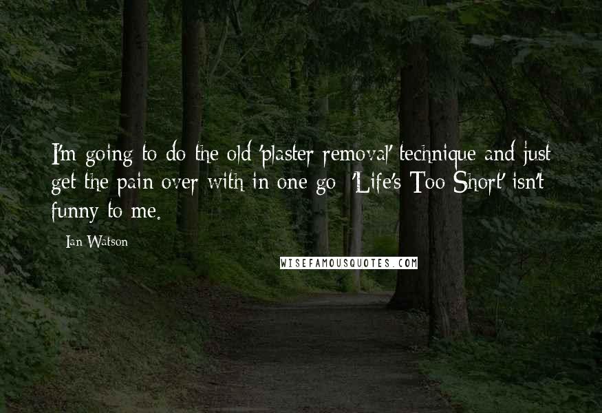 Ian Watson Quotes: I'm going to do the old 'plaster removal' technique and just get the pain over with in one go: 'Life's Too Short' isn't funny to me.