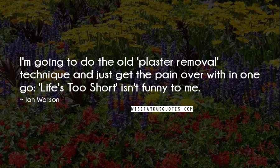 Ian Watson Quotes: I'm going to do the old 'plaster removal' technique and just get the pain over with in one go: 'Life's Too Short' isn't funny to me.