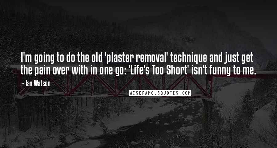 Ian Watson Quotes: I'm going to do the old 'plaster removal' technique and just get the pain over with in one go: 'Life's Too Short' isn't funny to me.