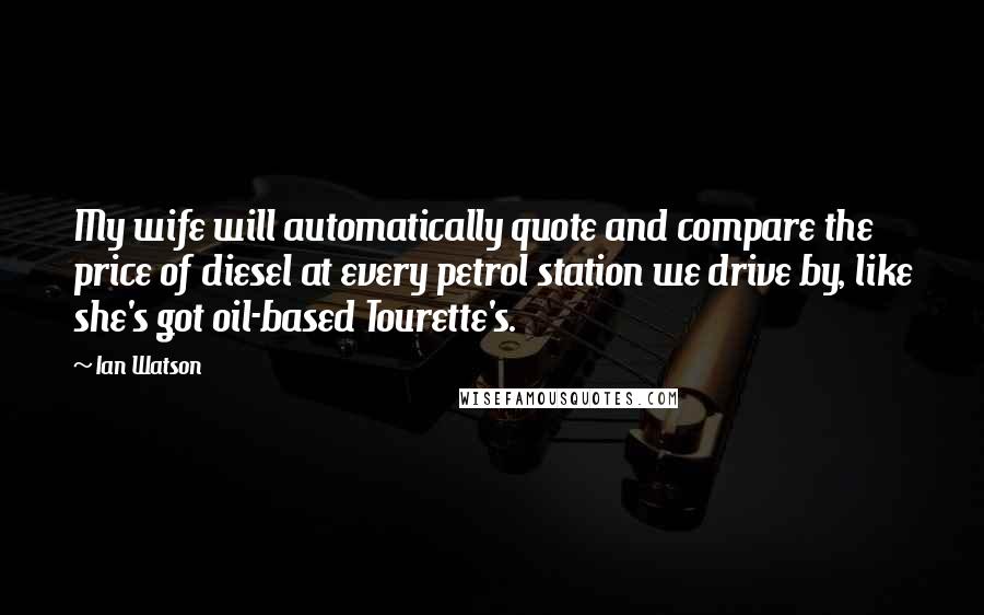 Ian Watson Quotes: My wife will automatically quote and compare the price of diesel at every petrol station we drive by, like she's got oil-based Tourette's.