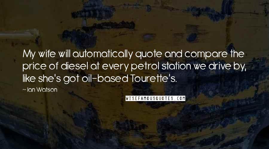 Ian Watson Quotes: My wife will automatically quote and compare the price of diesel at every petrol station we drive by, like she's got oil-based Tourette's.