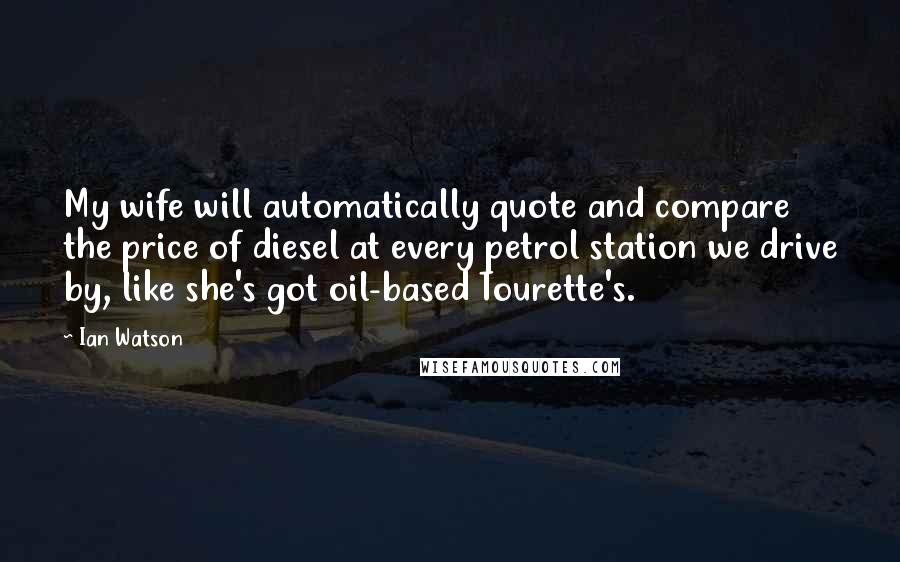 Ian Watson Quotes: My wife will automatically quote and compare the price of diesel at every petrol station we drive by, like she's got oil-based Tourette's.