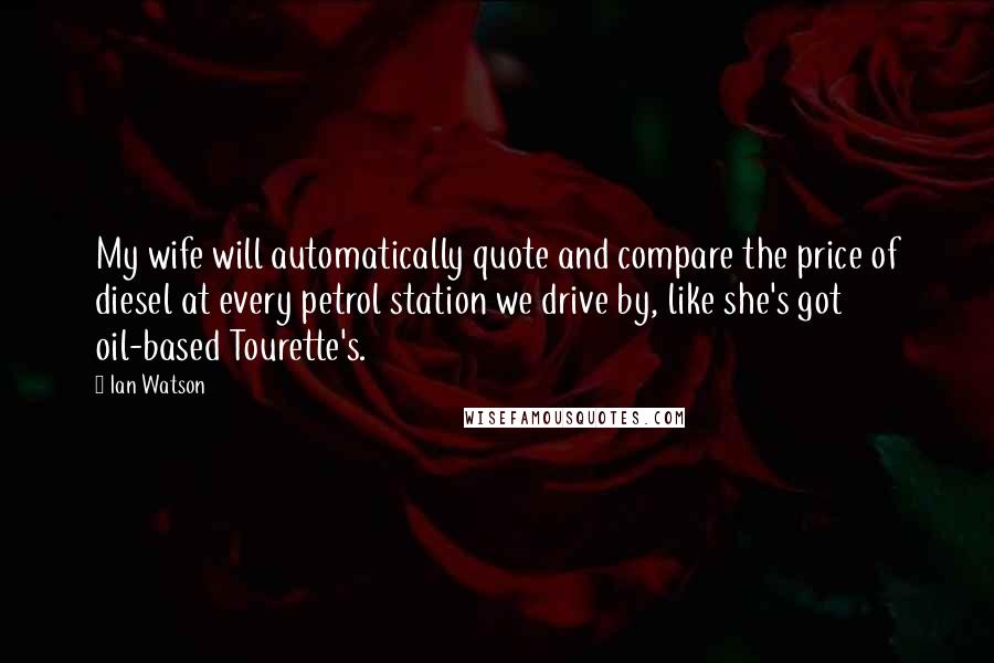 Ian Watson Quotes: My wife will automatically quote and compare the price of diesel at every petrol station we drive by, like she's got oil-based Tourette's.