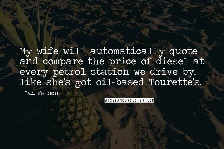 Ian Watson Quotes: My wife will automatically quote and compare the price of diesel at every petrol station we drive by, like she's got oil-based Tourette's.