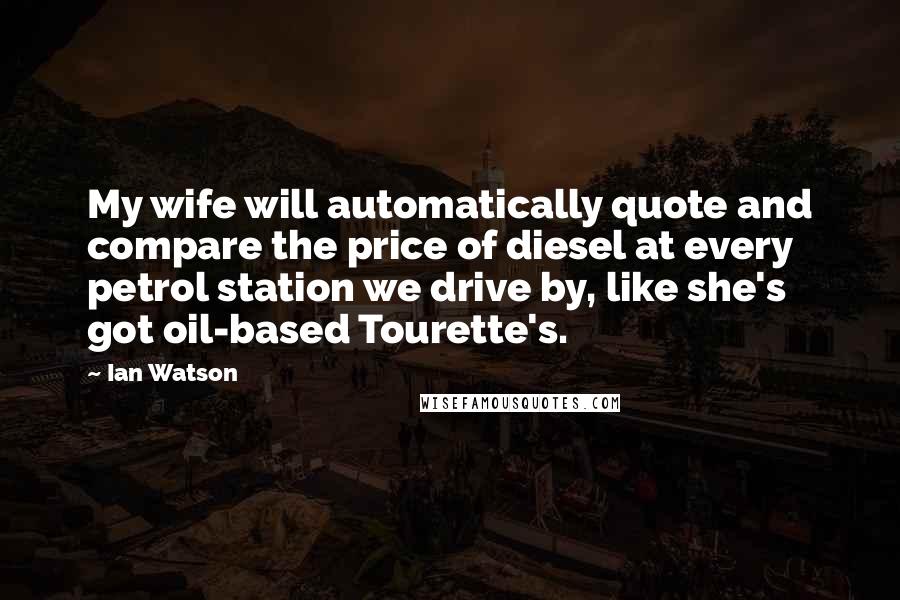 Ian Watson Quotes: My wife will automatically quote and compare the price of diesel at every petrol station we drive by, like she's got oil-based Tourette's.