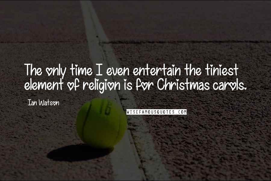 Ian Watson Quotes: The only time I even entertain the tiniest element of religion is for Christmas carols.