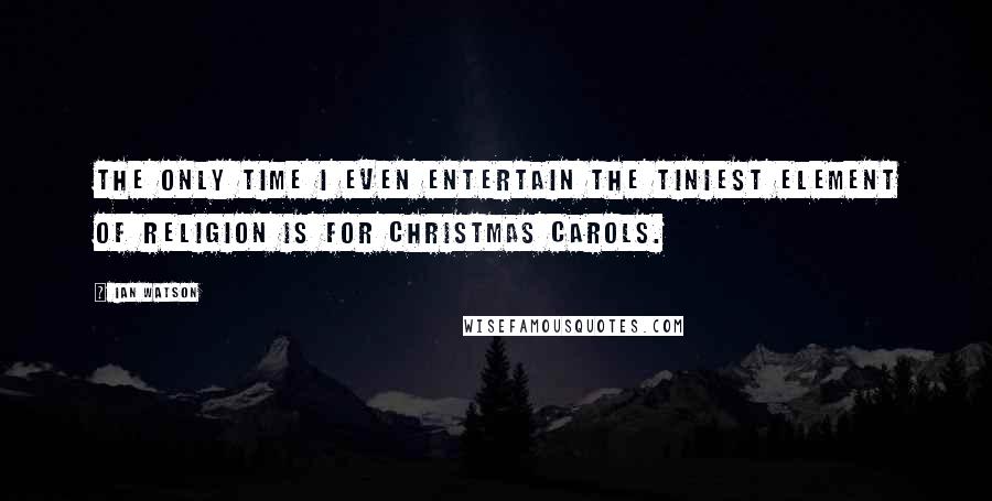 Ian Watson Quotes: The only time I even entertain the tiniest element of religion is for Christmas carols.